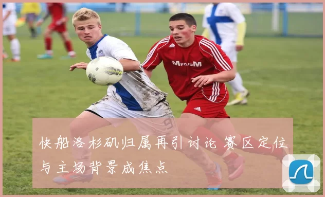 快船洛杉矶归属再引讨论 赛区定位与主场背景成焦点