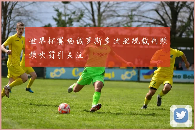 世界杯赛场俄罗斯多次犯规裁判频频吹罚引关注
