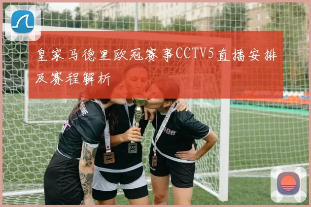 皇家马德里欧冠赛事CCTV5直播安排及赛程解析