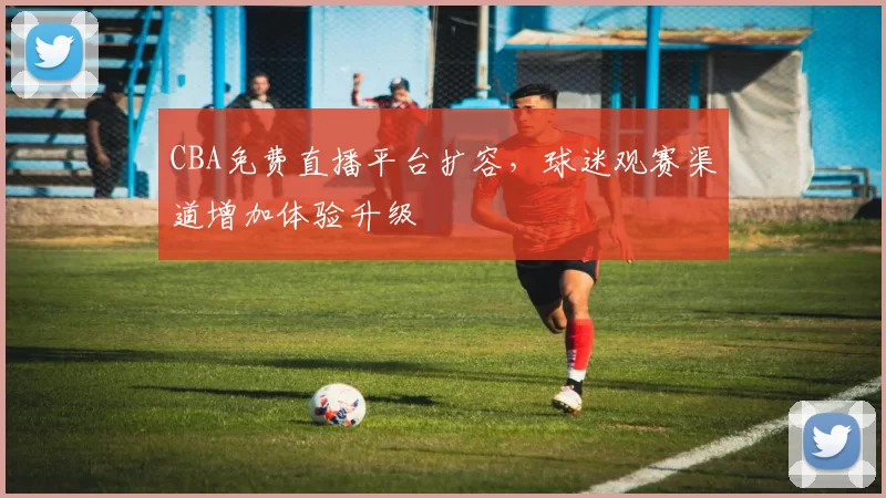 CBA免费直播平台扩容，球迷观赛渠道增加体验升级