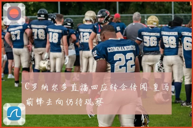 C罗纳尔多直播回应转会传闻 皇马前锋去向仍待观察