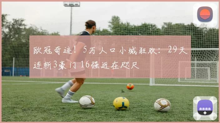 欧冠奇迹！5万人口小城狂欢：29天连斩3豪门 16强近在咫尺