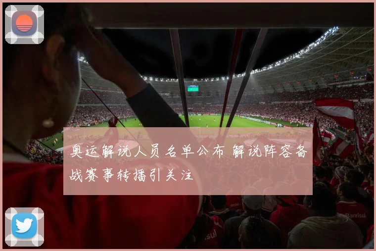 奥运解说人员名单公布 解说阵容备战赛事转播引关注