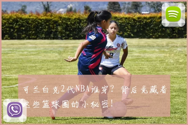 可兰白克2代NBA谁穿？背后竟藏着这些篮球圈的小秘密！