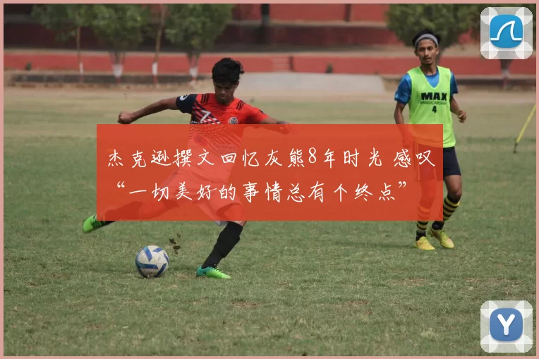 杰克逊撰文回忆灰熊8年时光 感叹“一切美好的事情总有个终点”