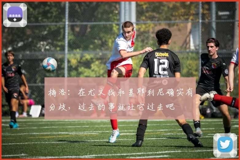 梅洛：在尤文我和基耶利尼确实有分歧，过去的事就让它过去吧