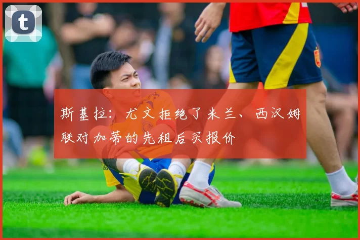 斯基拉：尤文拒绝了米兰、西汉姆联对加蒂的先租后买报价