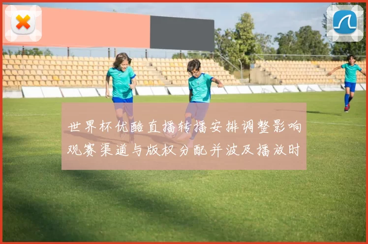 世界杯优酷直播转播安排调整影响观赛渠道与版权分配并波及播放时段