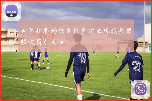 世界杯赛场俄罗斯多次犯规裁判频频吹罚引关注