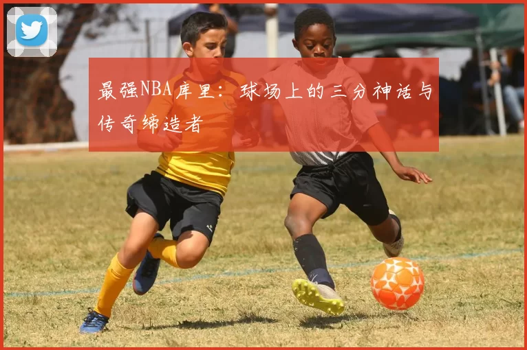 最强NBA库里：球场上的三分神话与传奇缔造者