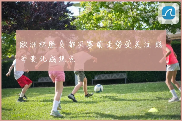 欧洲杯胜负都买赛前走势受关注 赔率变化成焦点