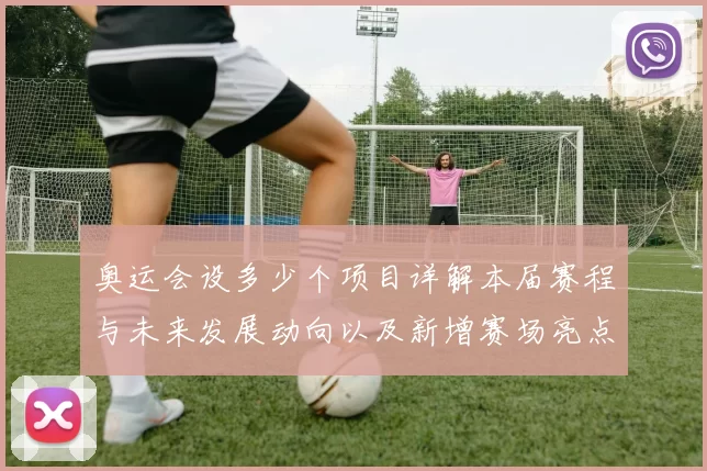 奥运会设多少个项目详解本届赛程与未来发展动向以及新增赛场亮点