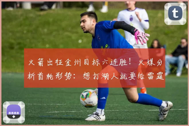 火箭出征金州目标六连胜！火媒分析首轮形势：想打湖人就要给雷霆加油