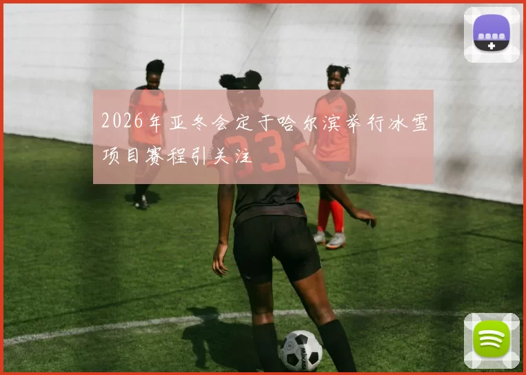 2026年亚冬会定于哈尔滨举行冰雪项目赛程引关注