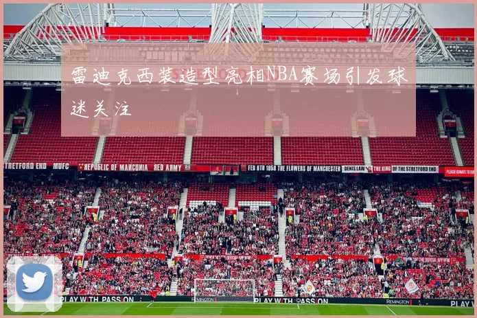 雷迪克西装造型亮相NBA赛场引发球迷关注