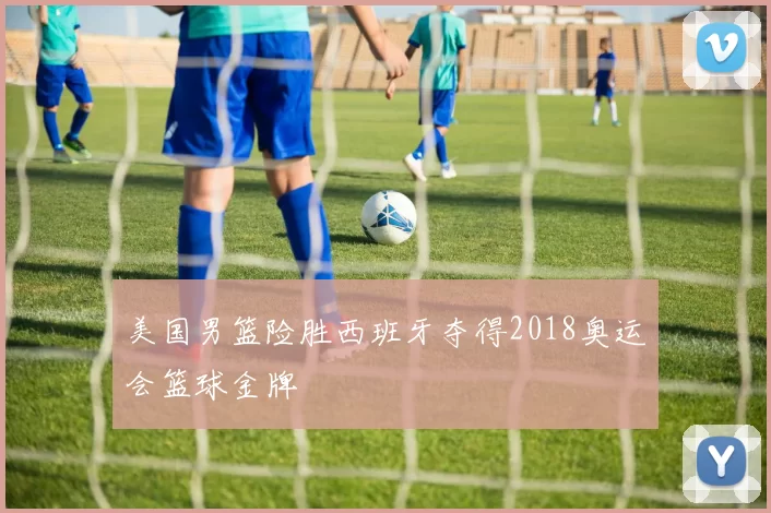 美国男篮险胜西班牙夺得2018奥运会篮球金牌