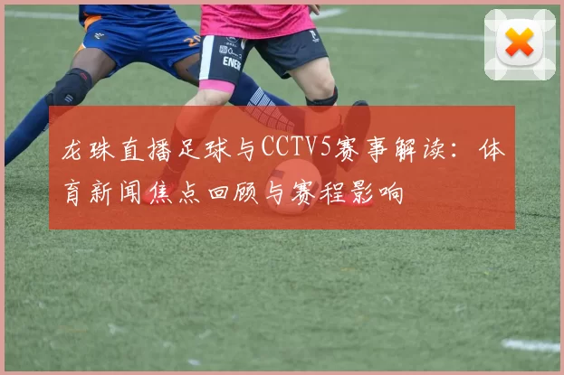 龙珠直播足球与CCTV5赛事解读：体育新闻焦点回顾与赛程影响