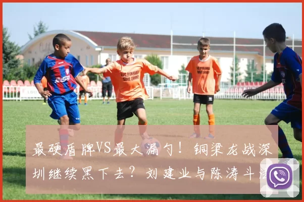 最硬盾牌VS最大漏勺！铜梁龙战深圳继续黑下去？刘建业与陈涛斗法