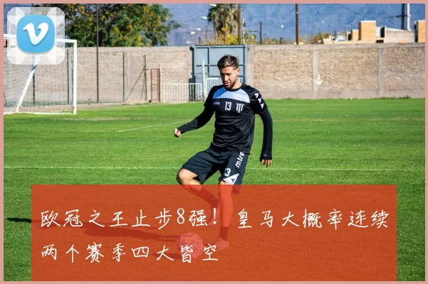 欧冠之王止步8强！皇马大概率连续两个赛季四大皆空