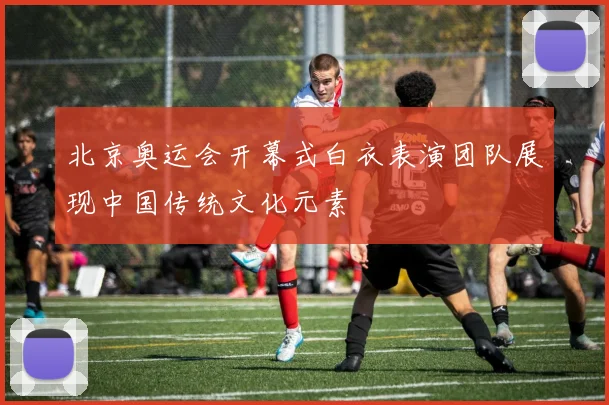 北京奥运会开幕式白衣表演团队展现中国传统文化元素