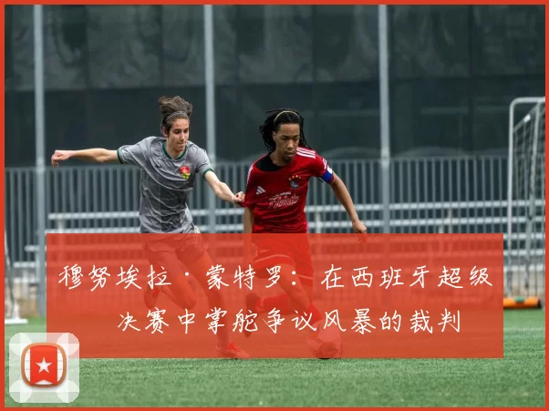 穆努埃拉·蒙特罗：在西班牙超级杯决赛中掌舵争议风暴的裁判