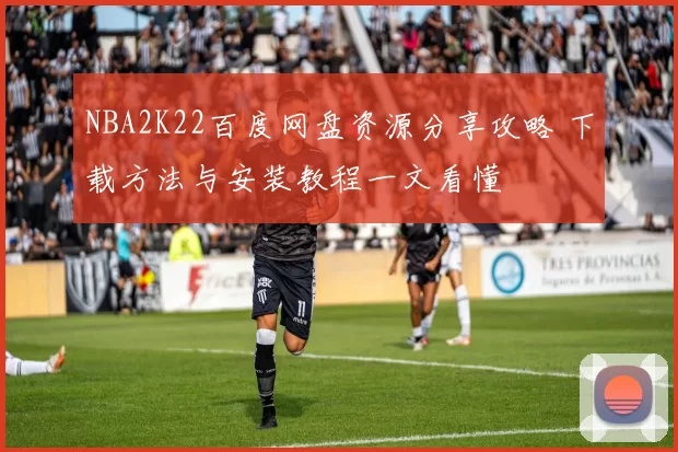 NBA2K22百度网盘资源分享攻略 下载方法与安装教程一文看懂