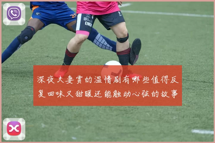 深夜夫妻赏的温情剧有哪些值得反复回味又甜暖还能触动心弦的故事