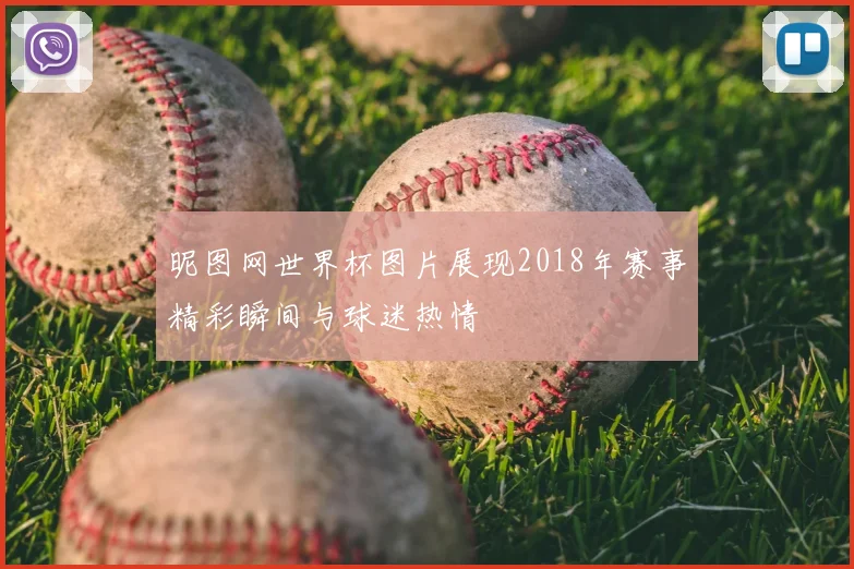 昵图网世界杯图片展现2018年赛事精彩瞬间与球迷热情