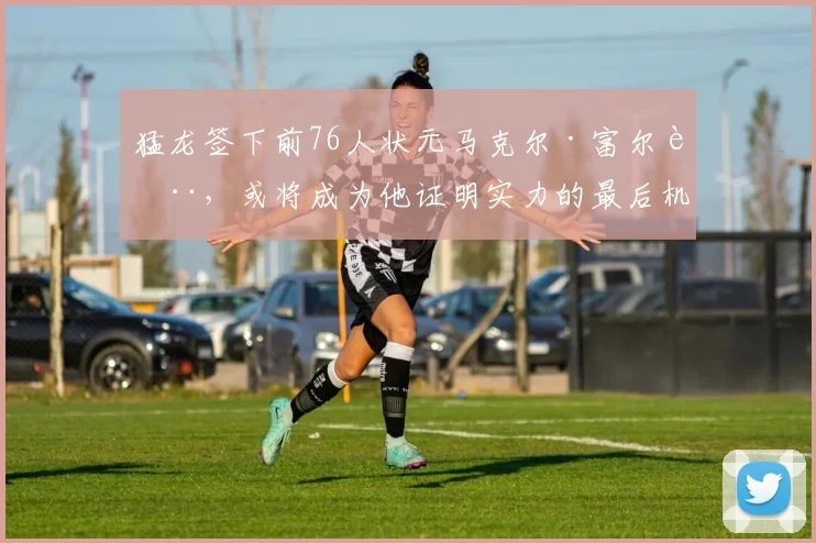 猛龙签下前76人状元马克尔·富尔茨，或将成为他证明实力的最后机会_投篮_发展_1