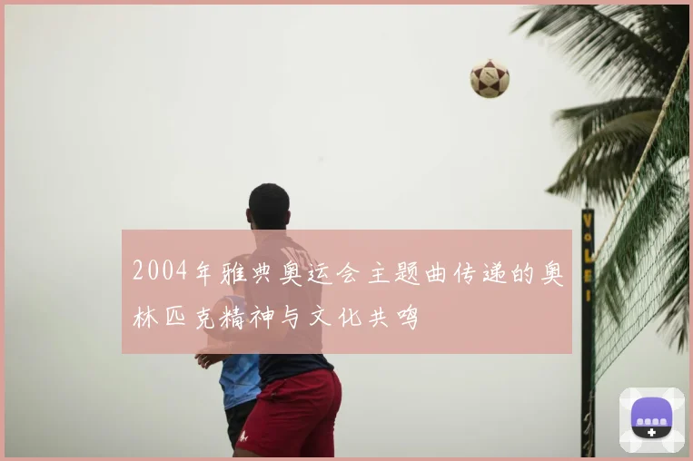 2004年雅典奥运会主题曲传递的奥林匹克精神与文化共鸣