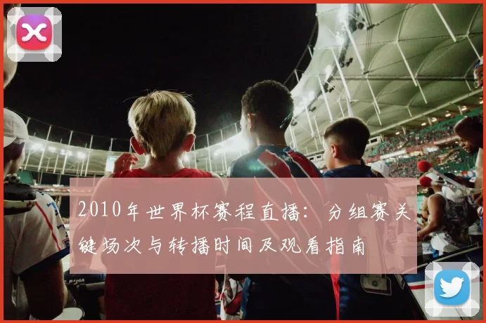 2010年世界杯赛程直播：分组赛关键场次与转播时间及观看指南