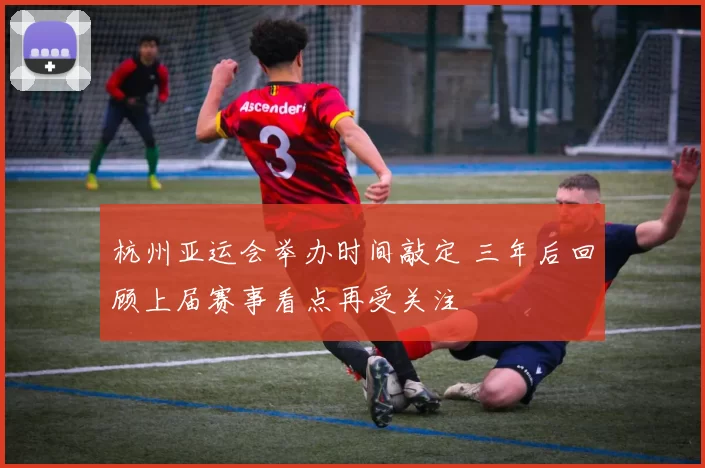 杭州亚运会举办时间敲定 三年后回顾上届赛事看点再受关注