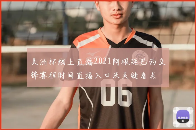 美洲杯线上直播2021阿根廷巴西交锋赛程时间直播入口及关键看点