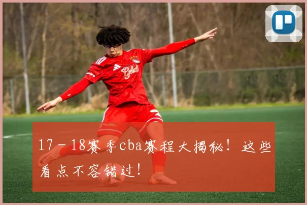 17 - 18赛季cba赛程大揭秘！这些看点不容错过！