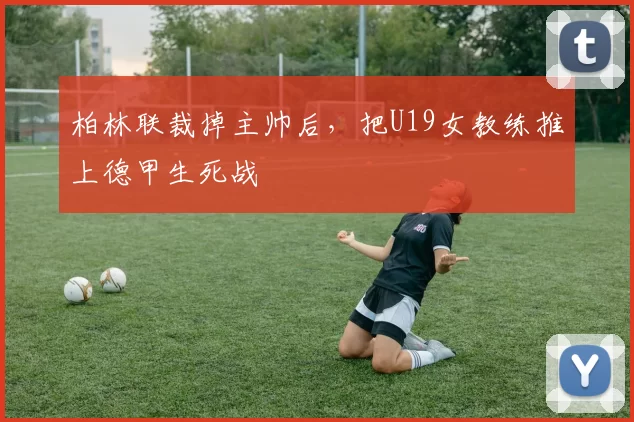 柏林联裁掉主帅后,把U19女教练推上德甲生死战