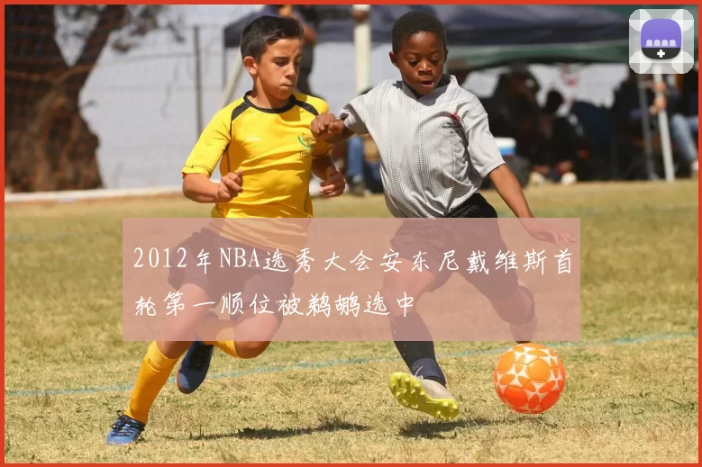 2012年NBA选秀大会安东尼戴维斯首轮第一顺位被鹈鹕选中