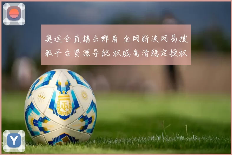奥运会直播去哪看 全网新浪网易搜狐平台资源导航 权威高清稳定授权