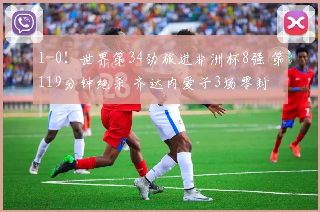 1-0！世界第34劲旅进非洲杯8强 第119分钟绝杀 齐达内爱子3场零封
