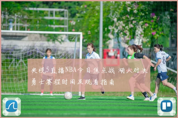 央视5直播NBA今日焦点战 湖人对决勇士赛程时间及观看指南