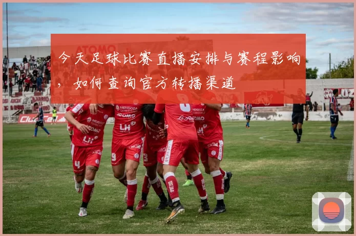 今天足球比赛直播安排与赛程影响，如何查询官方转播渠道