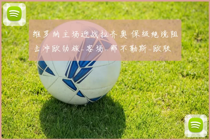 维罗纳主场迎战拉齐奥 保级绝境阻击冲欧劲旅_客场_那不勒斯_欧联