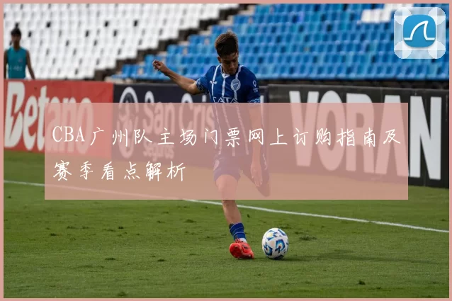 CBA广州队主场门票网上订购指南及赛季看点解析