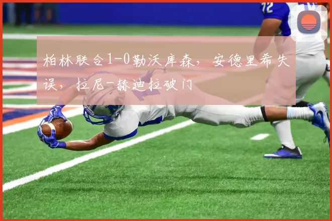 柏林联合1-0勒沃库森，安德里希失误，拉尼-赫迪拉破门