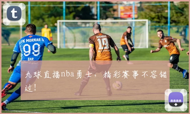 九球直播nba勇士，精彩赛事不容错过！