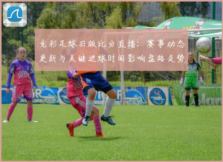 竞彩足球旧版比分直播：赛事动态更新与关键进球时间影响盘路走势