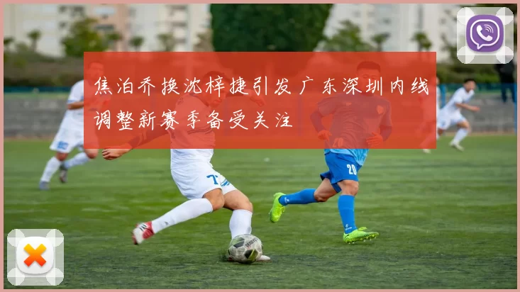 焦泊乔换沈梓捷引发广东深圳内线调整新赛季备受关注