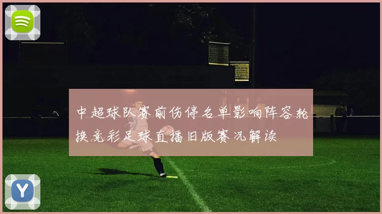 中超球队赛前伤停名单影响阵容轮换竞彩足球直播旧版赛况解读