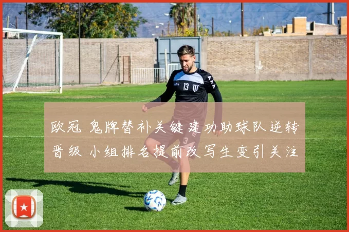 欧冠 鬼牌替补关键建功助球队逆转晋级 小组排名提前改写生变引关注