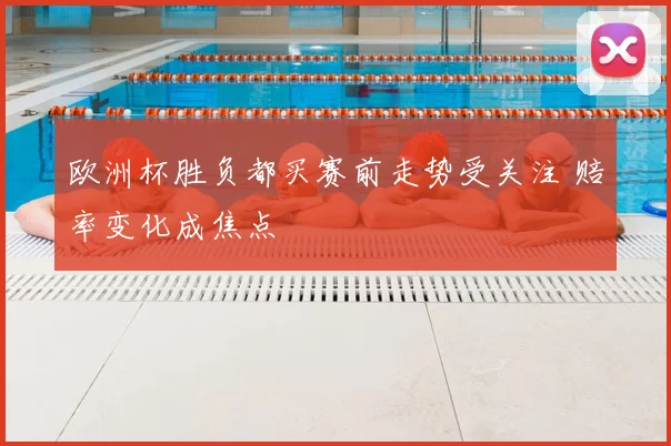 欧洲杯胜负都买赛前走势受关注 赔率变化成焦点