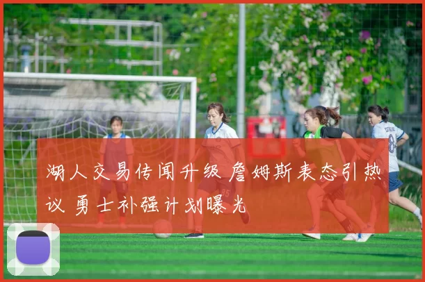 湖人交易传闻升级 詹姆斯表态引热议 勇士补强计划曝光